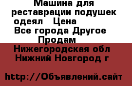 Машина для реставрации подушек одеял › Цена ­ 20 000 - Все города Другое » Продам   . Нижегородская обл.,Нижний Новгород г.